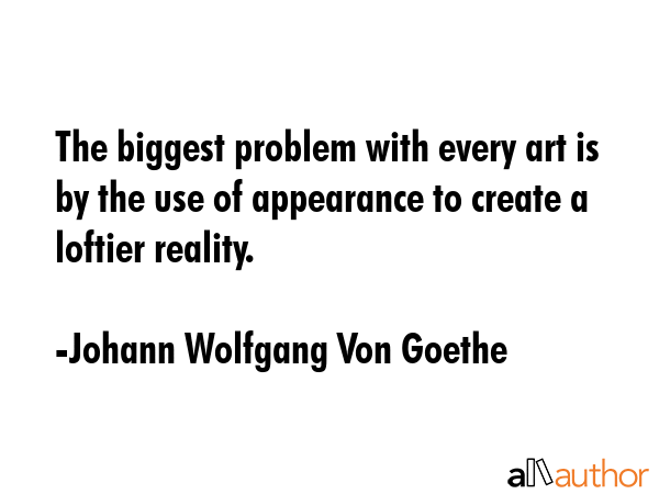 The biggest problem with every art is by the use of appearance to create a loftier reality. - Johann Wolfgang Von Goethe Quote GIF
