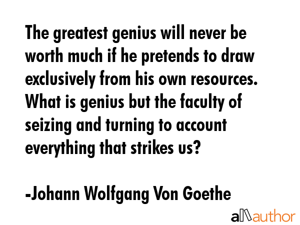 The greatest genius will never be worth much if he pretends to draw exclusively from his own... - Johann Wolfgang Von Goethe Quote GIF