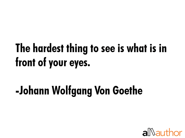 The hardest thing to see is what is in front of your eyes. - Johann Wolfgang Von Goethe Quote