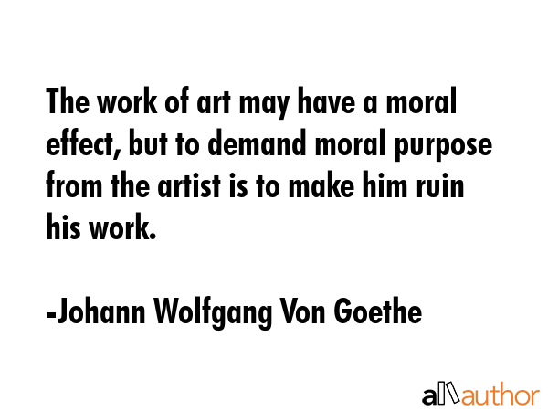 The work of art may have a moral effect, but to demand moral purpose from the artist is to make him... - Johann Wolfgang Von Goethe Quote GIF