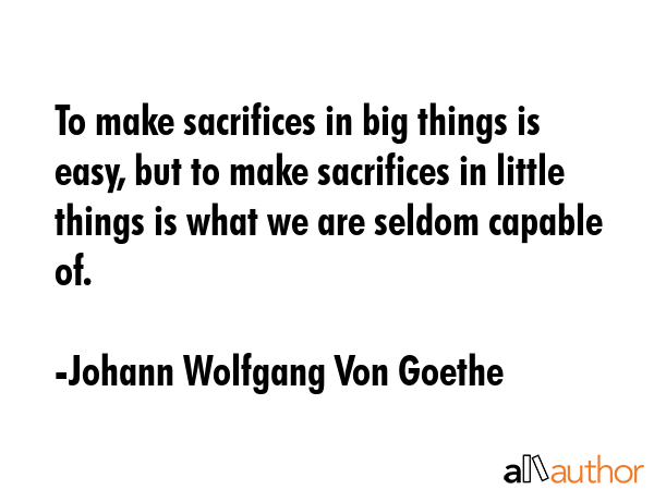 To make sacrifices in big things is easy, but to make sacrifices in little things is what we are... - Johann Wolfgang Von Goethe Quote GIF