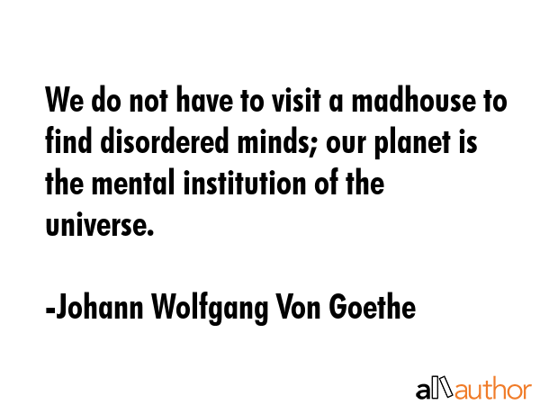 We do not have to visit a madhouse to find disordered minds; our planet is the mental institution of the universe. - Johann Wolfgang Von Goethe Quote