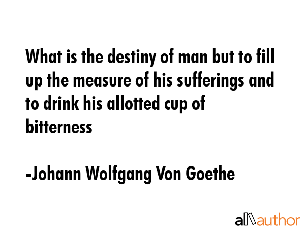What is the destiny of man but to fill up the measure of his sufferings and to drink his allotted... - Johann Wolfgang Von Goethe Quote GIF