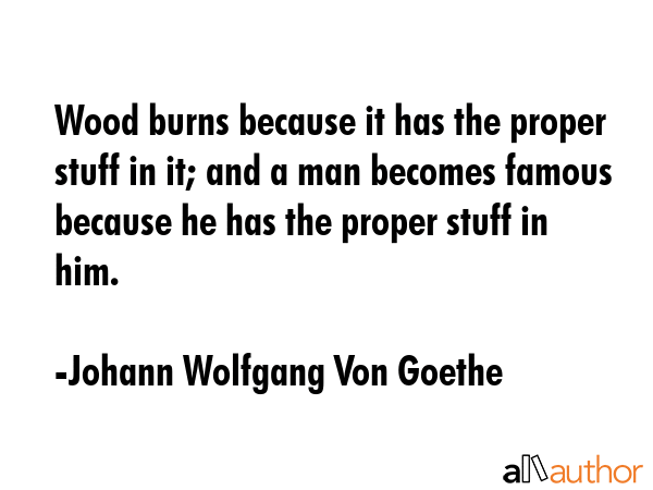 Wood burns because it has the proper stuff in it; and a man becomes famous because he has the... - Johann Wolfgang Von Goethe Quote GIF