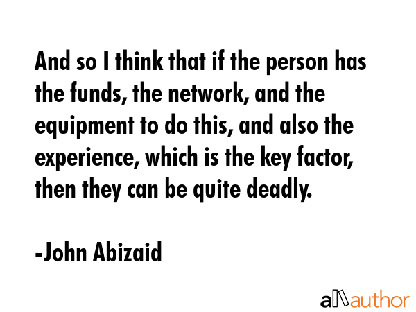 And so I think that if the person has the funds, the network, and the equipment to do this, and... - John Abizaid Quote GIF