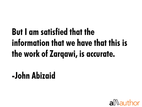 But I am satisfied that the information that we have that this is the work of Zarqawi, is accurate. - John Abizaid Quote GIF