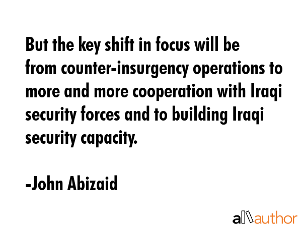 But the key shift in focus will be from counter-insurgency operations to more and more cooperation... - John Abizaid Quote GIF