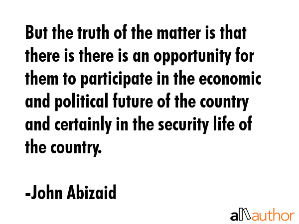 But the truth of the matter is that there is there is an opportunity for them to participate in the... - John Abizaid Quote GIF