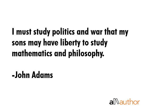 I must study politics and war that my sons may have liberty to study mathematics and philosophy. - John Adams Quote GIF
