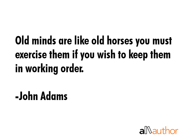 Old minds are like old horses you must exercise them if you wish to keep them in working order. - John Adams Quote