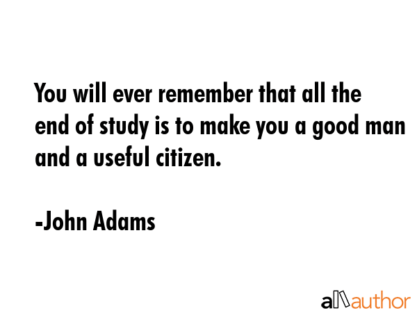 You will ever remember that all the end of study is to make you a good man and a useful citizen. - John Adams Quote GIF