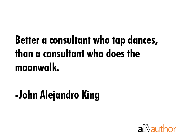 Better a consultant who tap dances, than a consultant who does the moonwalk. - John Alejandro King Quote GIF