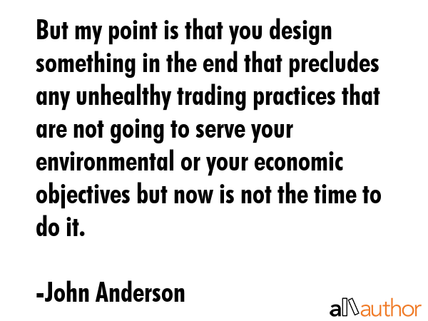 But my point is that you design something in the end that precludes any unhealthy trading practices... - John Anderson Quote GIF