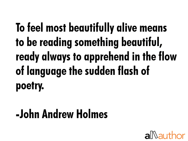 To feel most beautifully alive means to be reading something beautiful, ready always to apprehend... - John Andrew Holmes Quote GIF