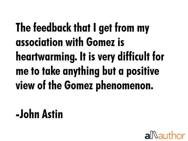 The feedback that I get from my association with Gomez is heartwarming. It is very difficult for me... - John Astin Quote GIF