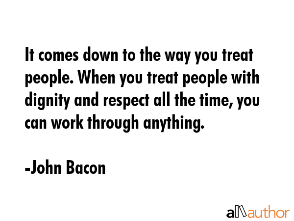 It comes down to the way you treat people. When you treat people with dignity and respect all the... - John Bacon Quote GIF