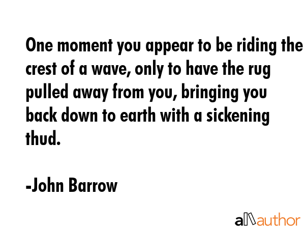 One moment you appear to be riding the crest of a wave, only to have the rug pulled away from you,... - John Barrow Quote GIF