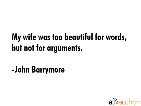 My wife was too beautiful for words, but not for arguments. - John Barrymore Quote