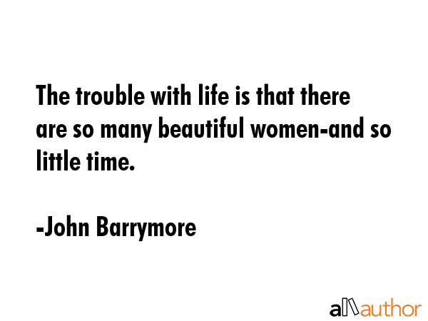 The trouble with life is that there are so many beautiful women-and so little time. - John Barrymore Quote