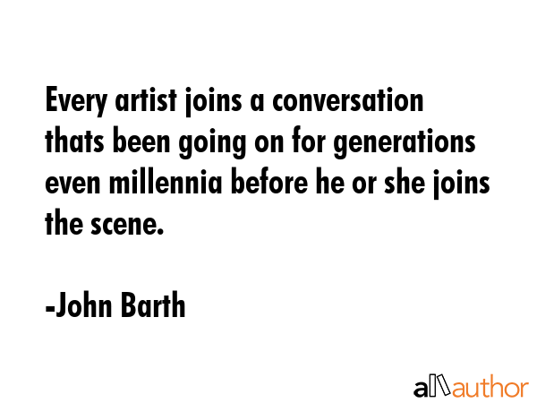 Every artist joins a conversation thats been going on for generations even millennia before he or... - John Barth Quote GIF