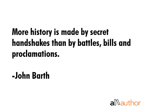 More history is made by secret handshakes than by battles, bills and proclamations. - John Barth Quote GIF
