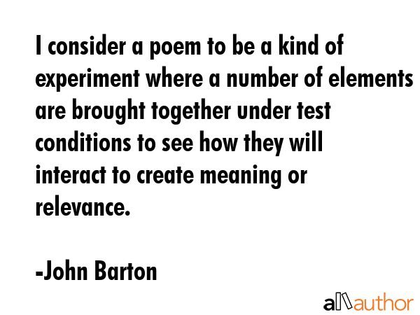 I consider a poem to be a kind of experiment where a number of elements are brought together under... - John Barton Quote GIF