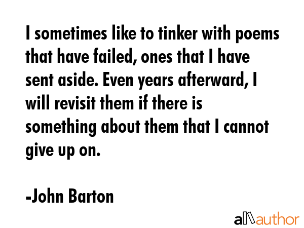 I sometimes like to tinker with poems that have failed, ones that I have sent aside. Even years... - John Barton Quote GIF