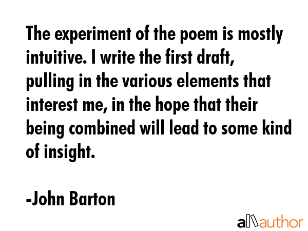 The experiment of the poem is mostly intuitive. I write the first draft, pulling in the various... - John Barton Quote GIF