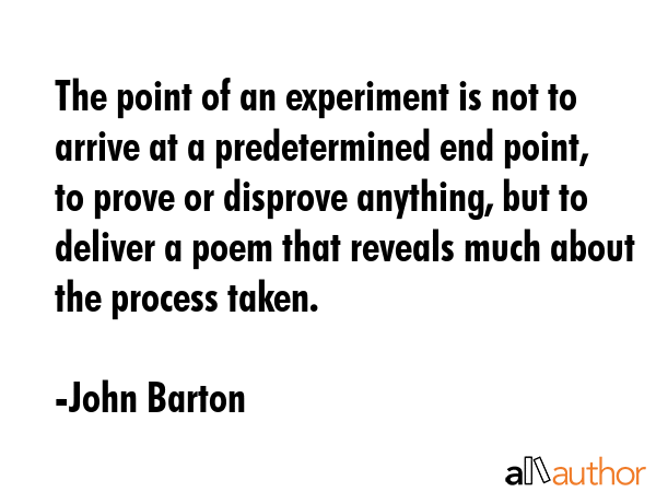 The point of an experiment is not to arrive at a predetermined end point, to prove or disprove... - John Barton Quote GIF