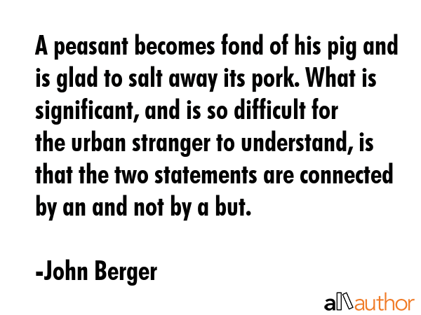 A peasant becomes fond of his pig and is glad to salt away its pork. What is significant, and is so... - John Berger Quote GIF