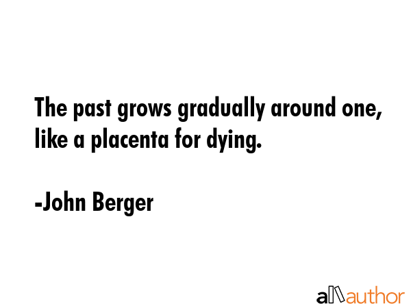 The past grows gradually around one, like a placenta for dying. - John Berger Quote GIF