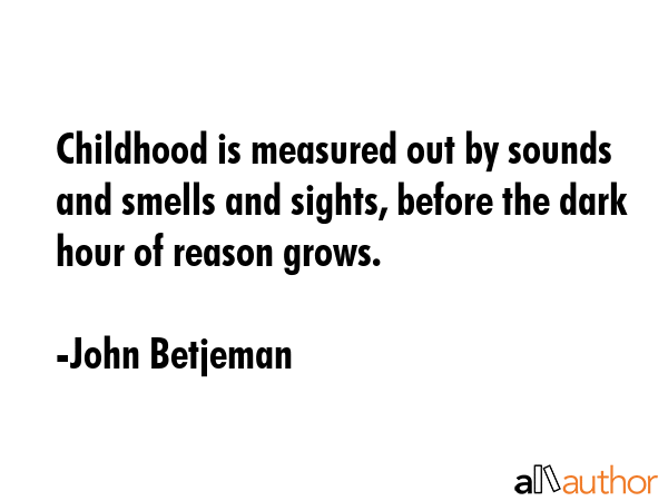 Childhood is measured out by sounds and smells and sights, before the dark hour of reason grows. - John Betjeman Quote GIF