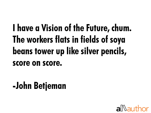 I have a Vision of the Future, chum. The workers flats in fields of soya beans tower up like silver... - John Betjeman Quote GIF
