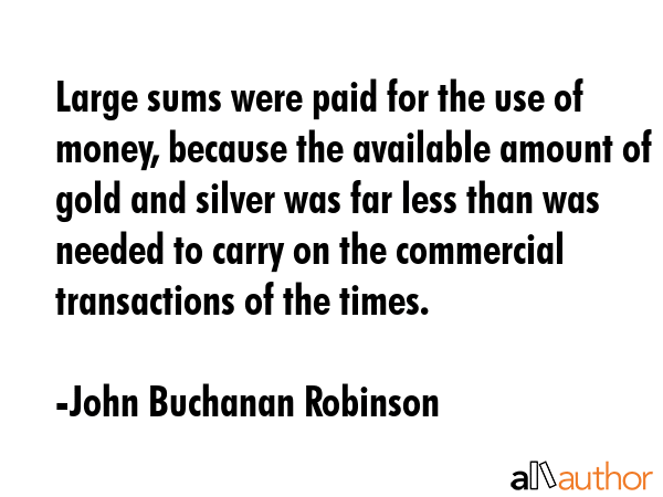 Large sums were paid for the use of money, because the available amount of gold and silver was far... - John Buchanan Robinson Quote GIF