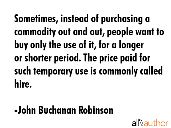 Sometimes, instead of purchasing a commodity out and out, people want to buy only the use of it,... - John Buchanan Robinson Quote GIF