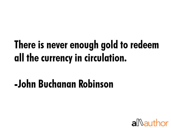 There is never enough gold to redeem all the currency in circulation. - John Buchanan Robinson Quote GIF