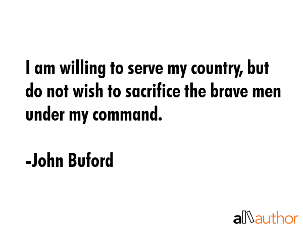 I am willing to serve my country, but do not wish to sacrifice the brave men under my command. - John Buford Quote GIF