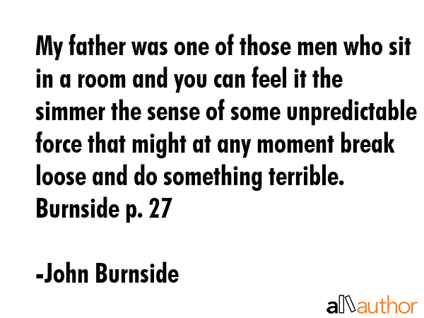 My father was one of those men who sit in a room and you can feel it the simmer the sense of some... - John Burnside Quote GIF