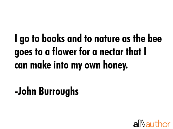 I go to books and to nature as the bee goes to a flower for a nectar that I can make into my own... - John Burroughs Quote GIF