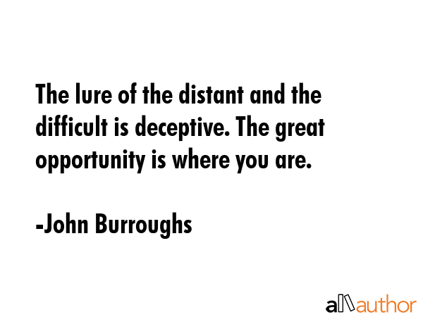The lure of the distant and the difficult is deceptive. The great opportunity is where you are. - John Burroughs Quote GIF