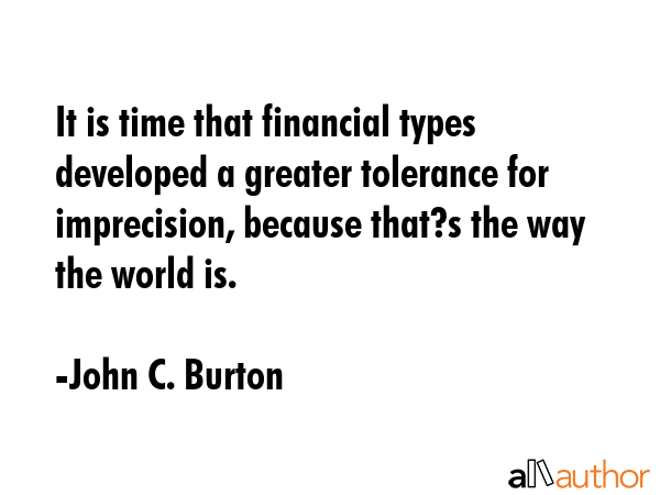 It is time that financial types developed a greater tolerance for imprecision, because that?s the... - John C. Burton Quote GIF