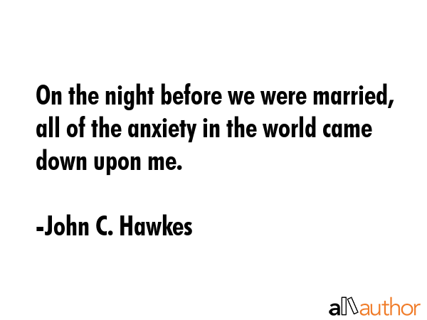 On the night before we were married, all of the anxiety in the world came down upon me. - John C. Hawkes Quote GIF
