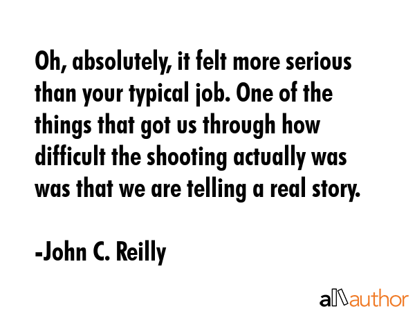 Oh, absolutely, it felt more serious than your typical job. One of the things that got us through... - John C. Reilly Quote GIF