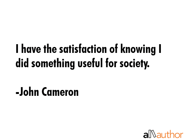 I have the satisfaction of knowing I did something useful for society. - John Cameron Quote GIF