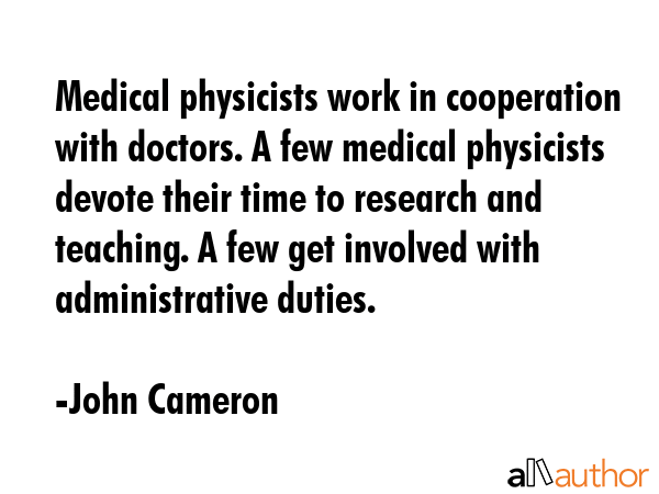 Medical physicists work in cooperation with doctors. A few medical physicists devote their time to... - John Cameron Quote GIF