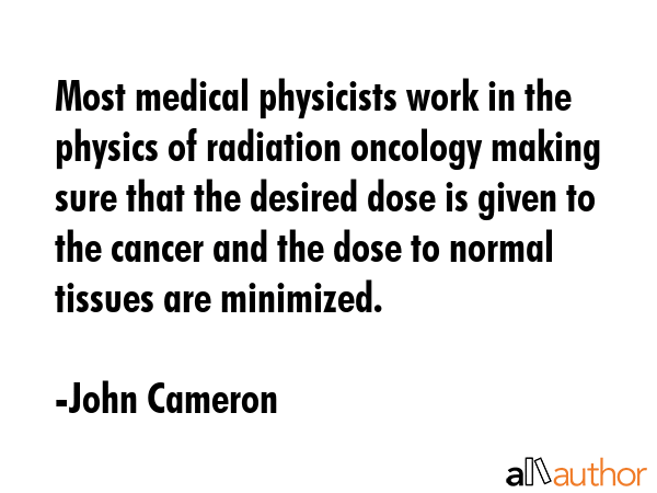 Most medical physicists work in the physics of radiation oncology making sure that the desired dose... - John Cameron Quote GIF