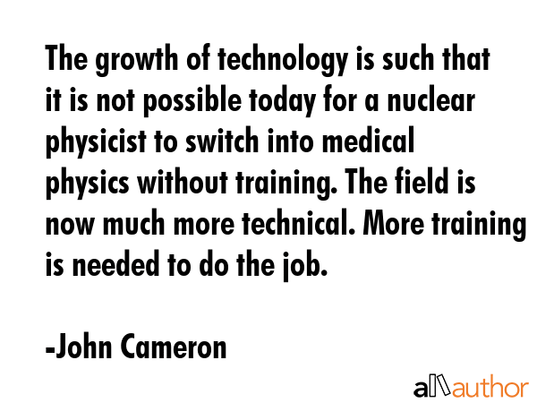 The growth of technology is such that it is not possible today for a nuclear physicist to switch... - John Cameron Quote GIF