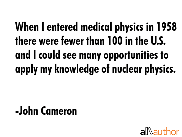 When I entered medical physics in 1958 there were fewer than 100 in the U.S. and I could see many... - John Cameron Quote GIF