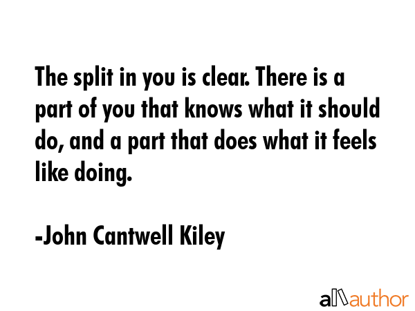 The split in you is clear. There is a part of you that knows what it should do, and a part that... - John Cantwell Kiley Quote GIF