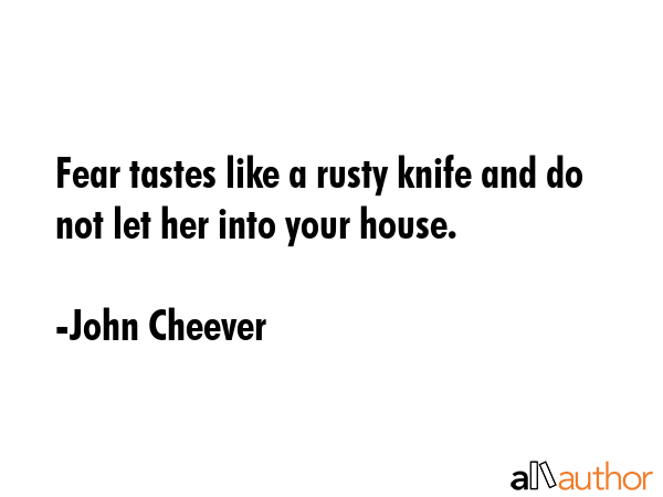 Fear tastes like a rusty knife and do not let her into your house. - John Cheever Quote GIF